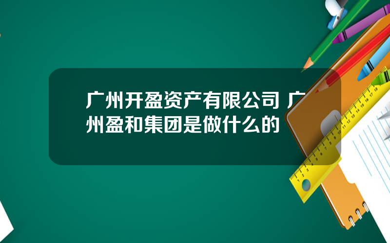 广州开盈资产有限公司 广州盈和集团是做什么的